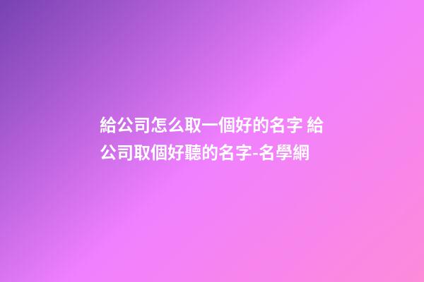 給公司怎么取一個好的名字 給公司取個好聽的名字-名學網